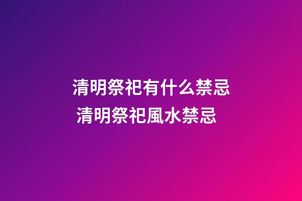 清明祭祀有什么禁忌 清明祭祀風水禁忌
